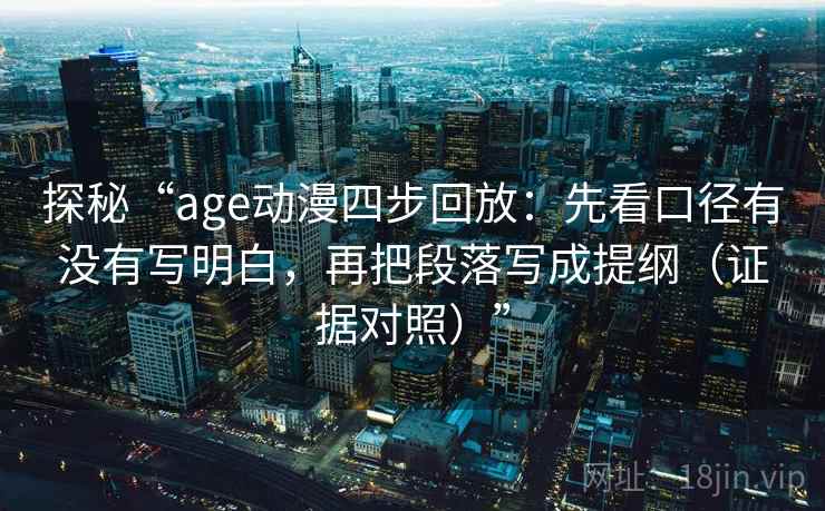 探秘“age动漫四步回放：先看口径有没有写明白，再把段落写成提纲（证据对照）”