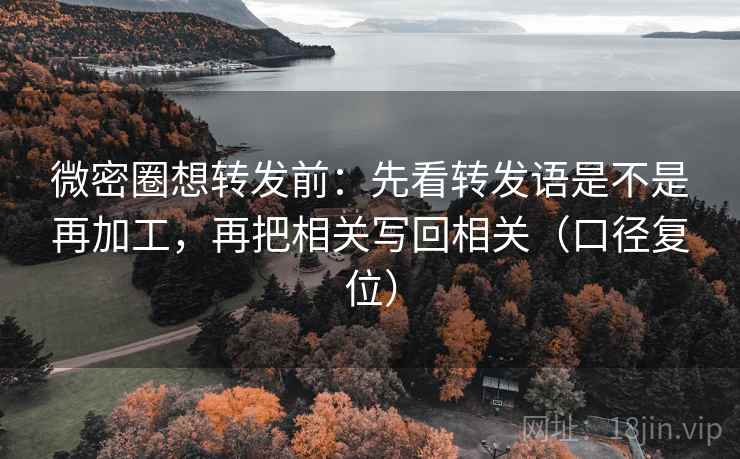 微密圈想转发前：先看转发语是不是再加工，再把相关写回相关（口径复位）