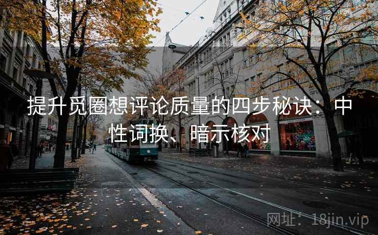 提升觅圈想评论质量的四步秘诀：中性词换、暗示核对