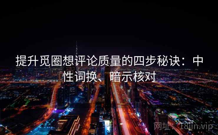 提升觅圈想评论质量的四步秘诀：中性词换、暗示核对