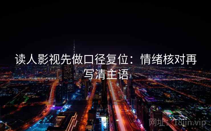 读人影视先做口径复位：情绪核对再写清主语