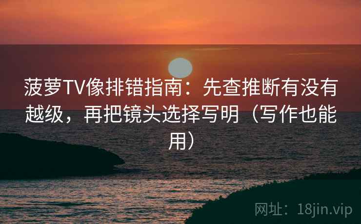菠萝TV像排错指南：先查推断有没有越级，再把镜头选择写明（写作也能用）