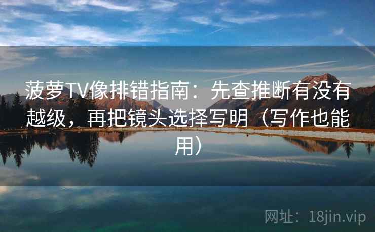 菠萝TV像排错指南：先查推断有没有越级，再把镜头选择写明（写作也能用）