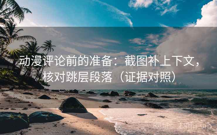 动漫评论前的准备：截图补上下文，核对跳层段落（证据对照）