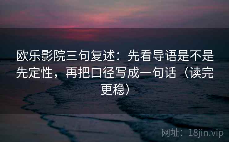 欧乐影院三句复述：先看导语是不是先定性，再把口径写成一句话（读完更稳）