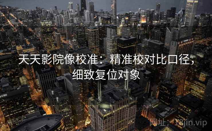 天天影院像校准：精准校对比口径，细致复位对象