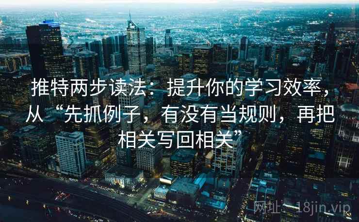 推特两步读法：提升你的学习效率，从“先抓例子，有没有当规则，再把相关写回相关”