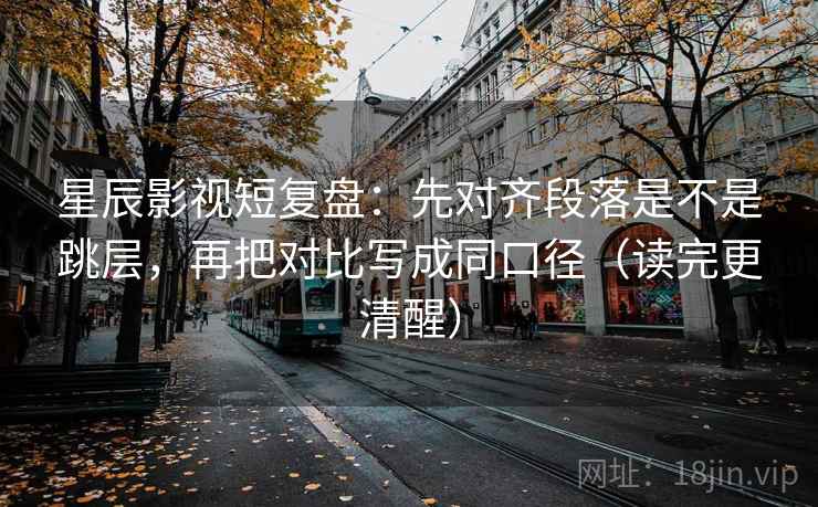 星辰影视短复盘：先对齐段落是不是跳层，再把对比写成同口径（读完更清醒）