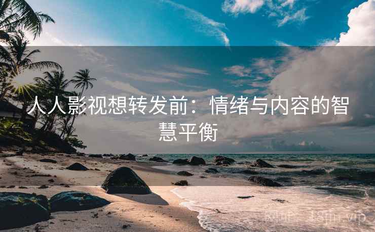 人人影视想转发前：情绪与内容的智慧平衡