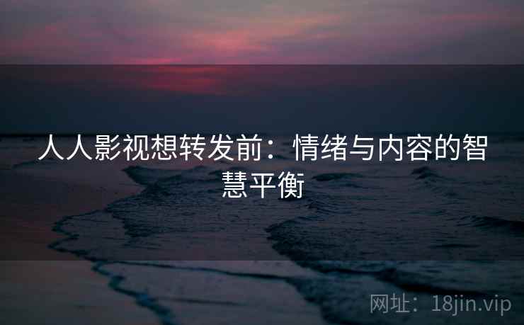 人人影视想转发前：情绪与内容的智慧平衡