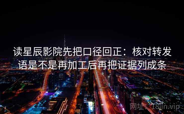 读星辰影院先把口径回正：核对转发语是不是再加工后再把证据列成条