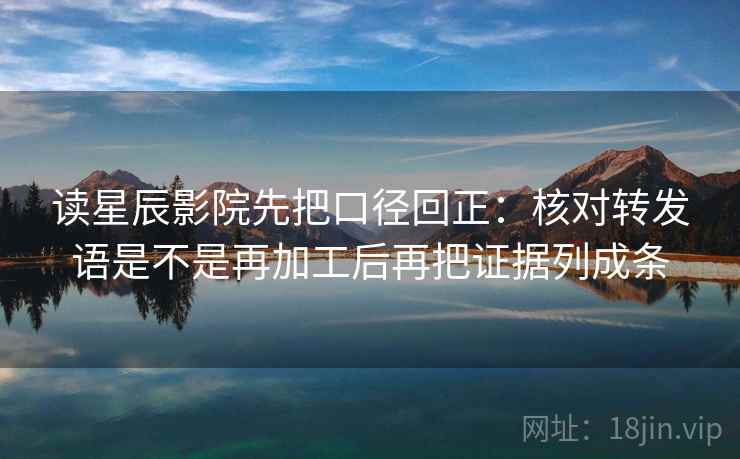 读星辰影院先把口径回正：核对转发语是不是再加工后再把证据列成条