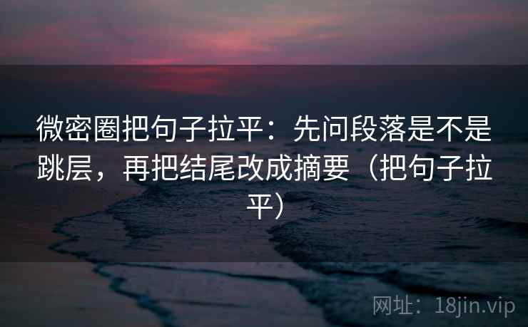 微密圈把句子拉平：先问段落是不是跳层，再把结尾改成摘要（把句子拉平）