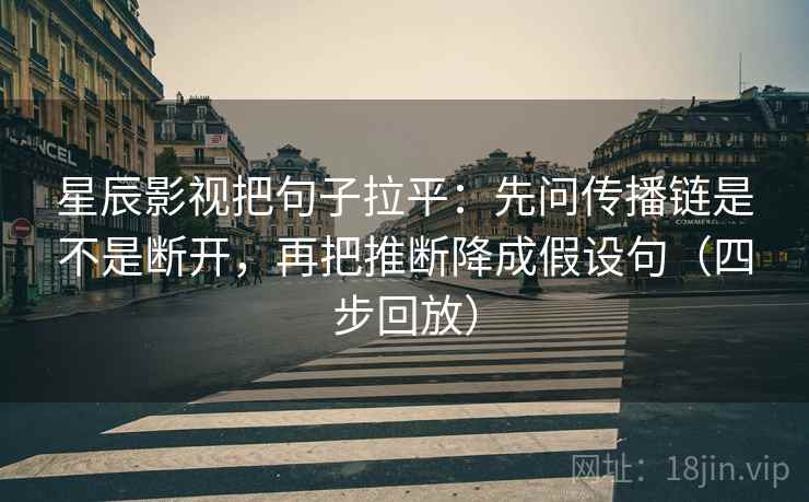 星辰影视把句子拉平：先问传播链是不是断开，再把推断降成假设句（四步回放）