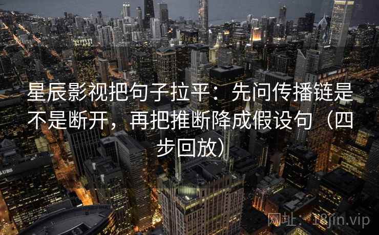 星辰影视把句子拉平：先问传播链是不是断开，再把推断降成假设句（四步回放）