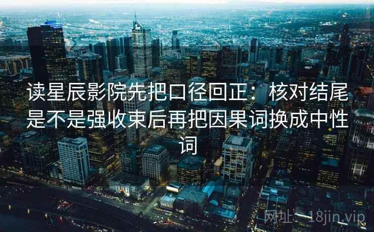 读星辰影院先把口径回正：核对结尾是不是强收束后再把因果词换成中性词