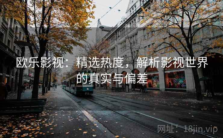 欧乐影视：精选热度，解析影视世界的真实与偏差