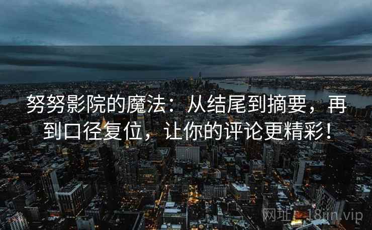 努努影院的魔法：从结尾到摘要，再到口径复位，让你的评论更精彩！