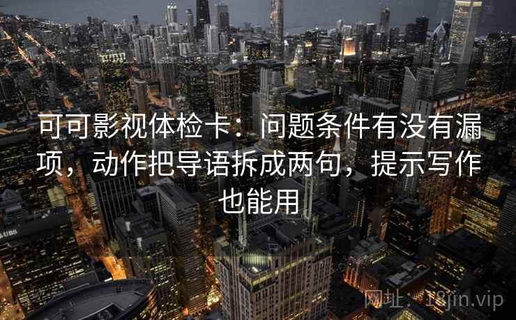 可可影视体检卡：问题条件有没有漏项，动作把导语拆成两句，提示写作也能用