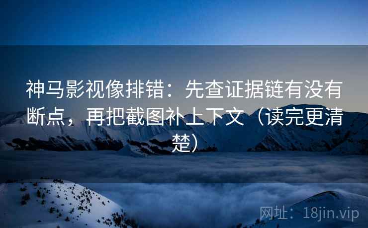 神马影视像排错：先查证据链有没有断点，再把截图补上下文（读完更清楚）