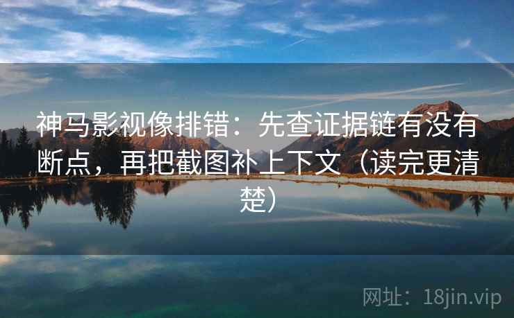 神马影视像排错：先查证据链有没有断点，再把截图补上下文（读完更清楚）