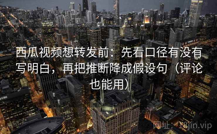 西瓜视频想转发前：先看口径有没有写明白，再把推断降成假设句（评论也能用）