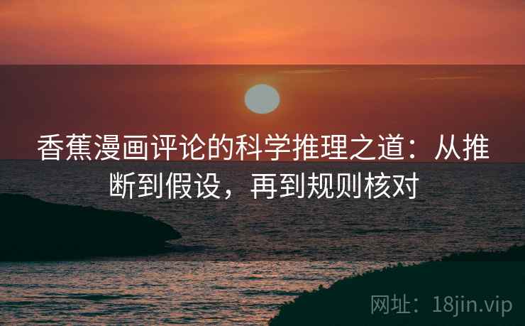 香蕉漫画评论的科学推理之道：从推断到假设，再到规则核对