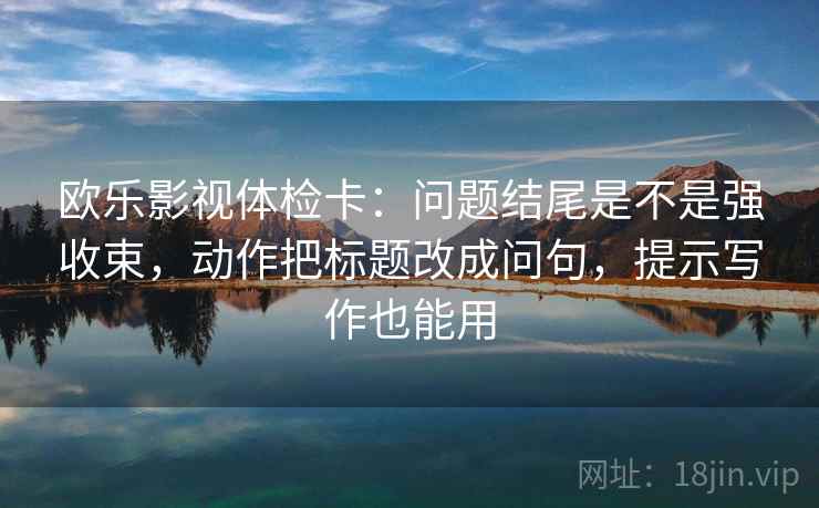 欧乐影视体检卡：问题结尾是不是强收束，动作把标题改成问句，提示写作也能用