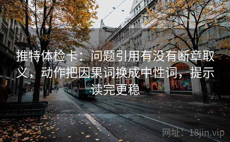推特体检卡：问题引用有没有断章取义，动作把因果词换成中性词，提示读完更稳