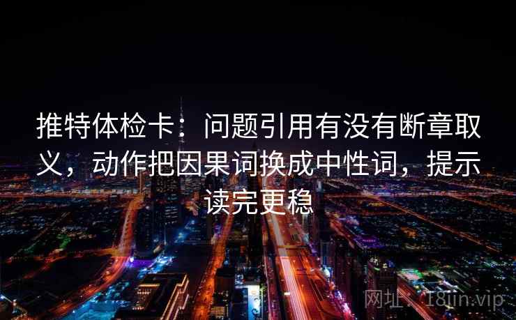 推特体检卡：问题引用有没有断章取义，动作把因果词换成中性词，提示读完更稳