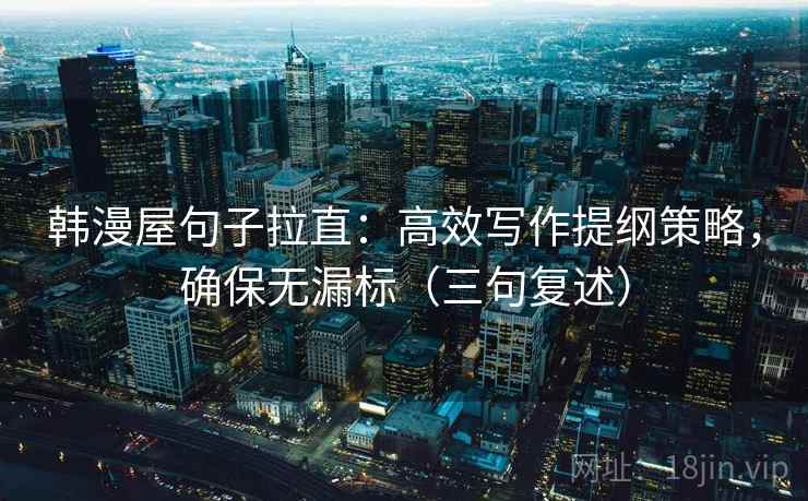 韩漫屋句子拉直：高效写作提纲策略，确保无漏标（三句复述）