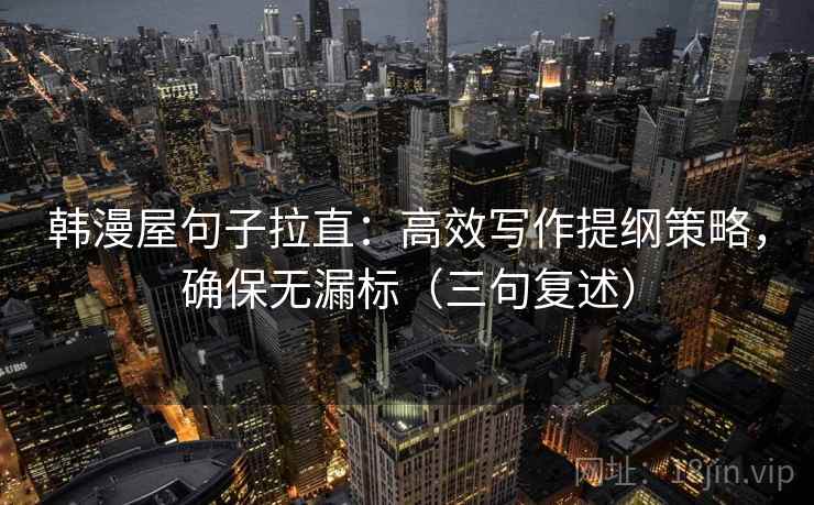 韩漫屋句子拉直：高效写作提纲策略，确保无漏标（三句复述）