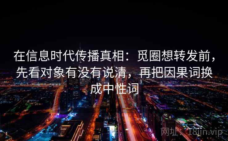 在信息时代传播真相：觅圈想转发前，先看对象有没有说清，再把因果词换成中性词