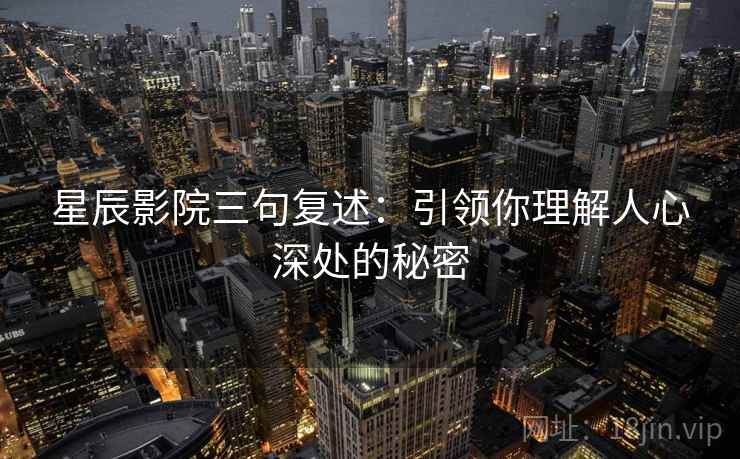 星辰影院三句复述：引领你理解人心深处的秘密