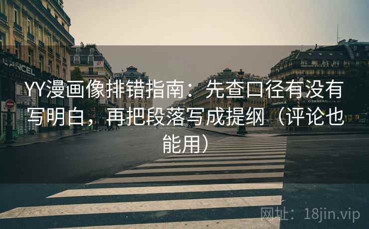 YY漫画像排错指南：先查口径有没有写明白，再把段落写成提纲（评论也能用）