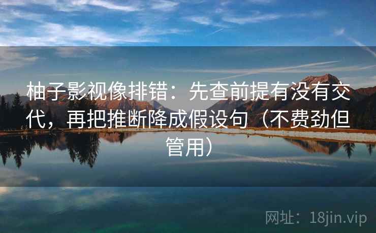 柚子影视像排错：先查前提有没有交代，再把推断降成假设句（不费劲但管用）