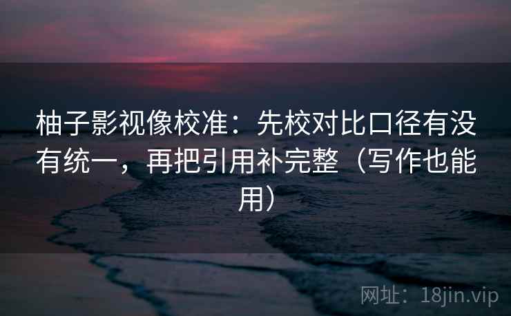 柚子影视像校准：先校对比口径有没有统一，再把引用补完整（写作也能用）