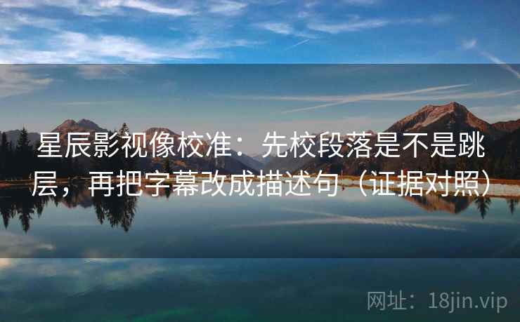 星辰影视像校准：先校段落是不是跳层，再把字幕改成描述句（证据对照）