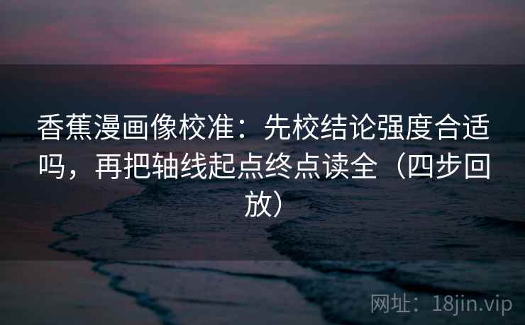 香蕉漫画像校准：先校结论强度合适吗，再把轴线起点终点读全（四步回放）