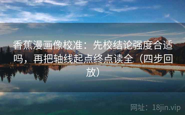 香蕉漫画像校准：先校结论强度合适吗，再把轴线起点终点读全（四步回放）