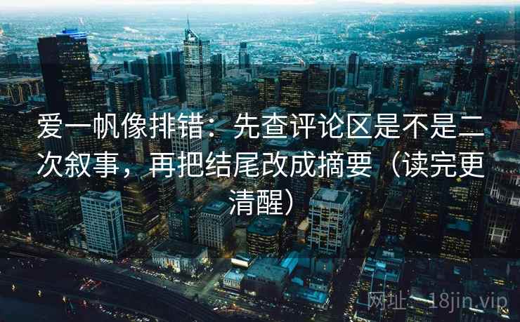 爱一帆像排错：先查评论区是不是二次叙事，再把结尾改成摘要（读完更清醒）