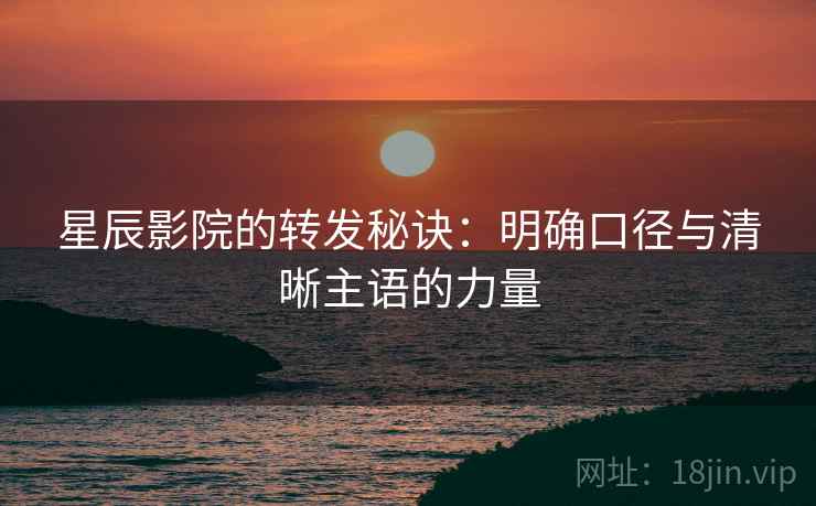 星辰影院的转发秘诀：明确口径与清晰主语的力量