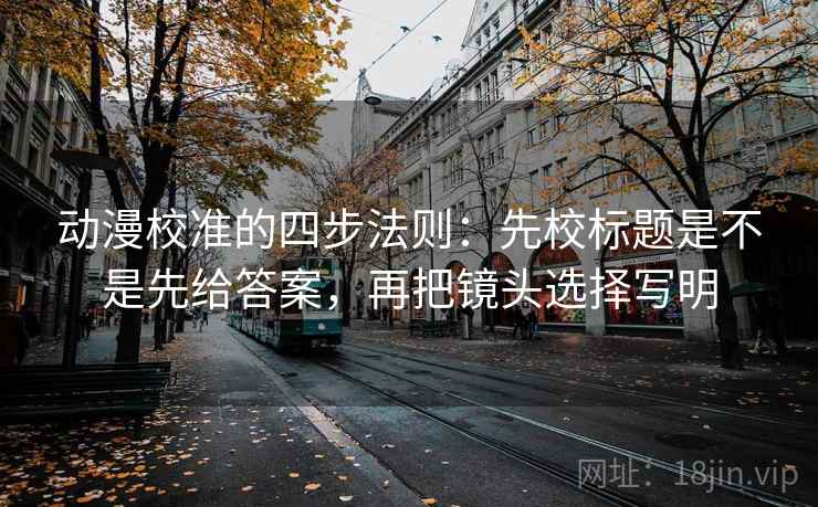 动漫校准的四步法则：先校标题是不是先给答案，再把镜头选择写明