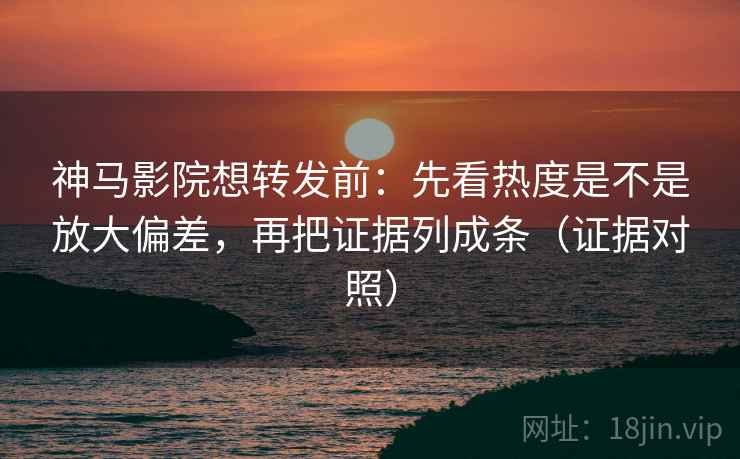 神马影院想转发前：先看热度是不是放大偏差，再把证据列成条（证据对照）