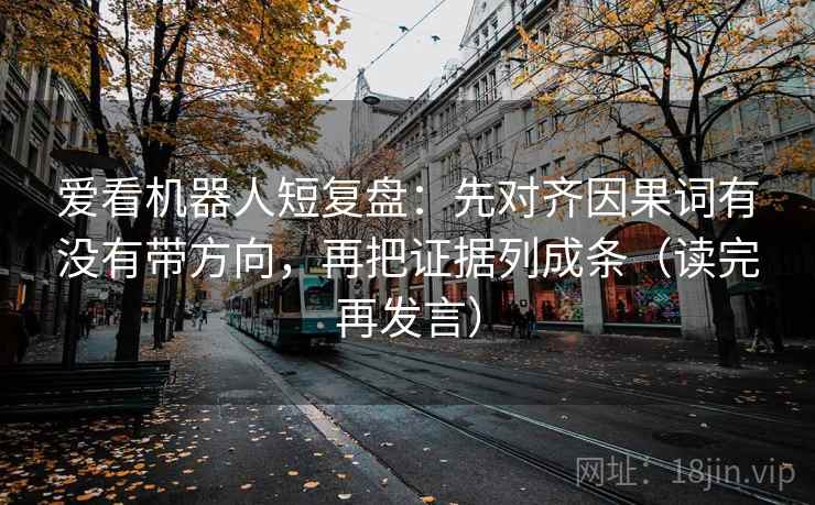 爱看机器人短复盘：先对齐因果词有没有带方向，再把证据列成条（读完再发言）