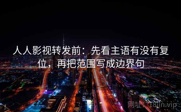 人人影视转发前：先看主语有没有复位，再把范围写成边界句