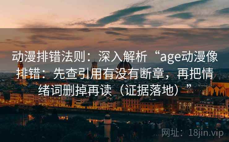 动漫排错法则：深入解析“age动漫像排错：先查引用有没有断章，再把情绪词删掉再读（证据落地）”