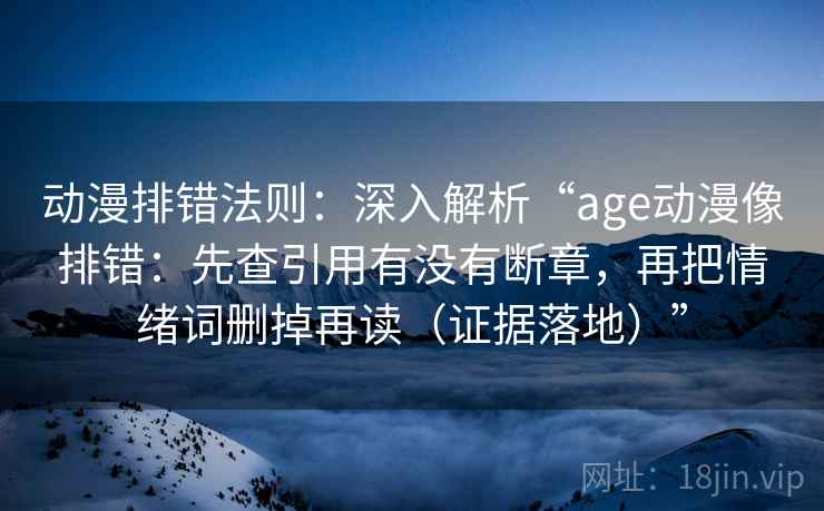 动漫排错法则：深入解析“age动漫像排错：先查引用有没有断章，再把情绪词删掉再读（证据落地）”