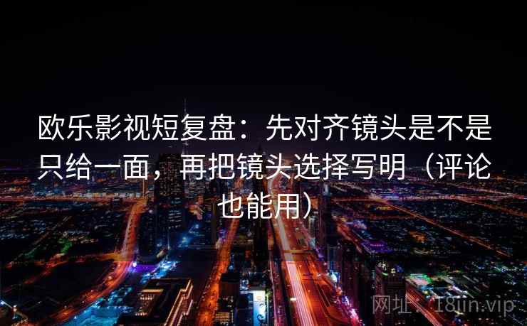 欧乐影视短复盘：先对齐镜头是不是只给一面，再把镜头选择写明（评论也能用）
