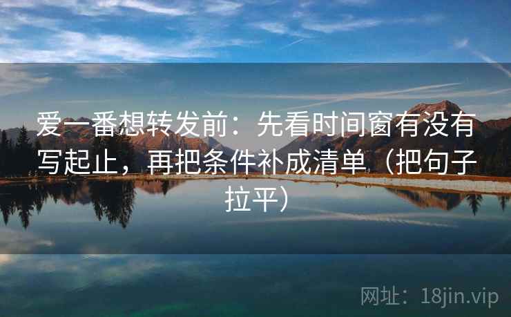 爱一番想转发前：先看时间窗有没有写起止，再把条件补成清单（把句子拉平）